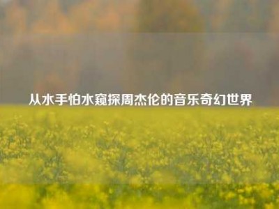 从水手怕水窥探周杰伦的音乐奇幻世界