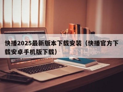 快播2025最新版本下载安装（快播官方下载安卓手机版下载）