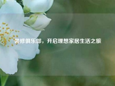 装修俱乐部，开启理想家居生活之旅