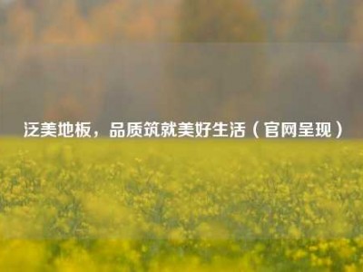 泛美地板，品质筑就美好生活（官网呈现）