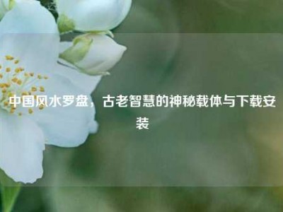 中国风水罗盘，古老智慧的神秘载体与下载安装