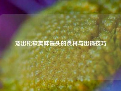 蒸出松软美味馒头的食材与出锅技巧