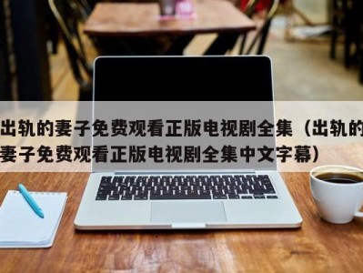 出轨的妻子免费观看正版电视剧全集（出轨的妻子免费观看正版电视剧全集中文字幕）