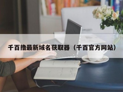 千百撸最新域名获取器（千百官方网站）