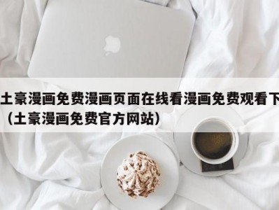 土豪漫画免费漫画页面在线看漫画免费观看下（土豪漫画免费官方网站）