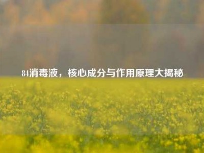 84消毒液，核心成分与作用原理大揭秘