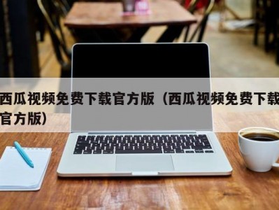 西瓜视频免费下载官方版（西瓜视频免费下载官方版）