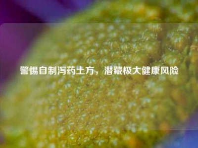 警惕自制泻药土方，潜藏极大健康风险