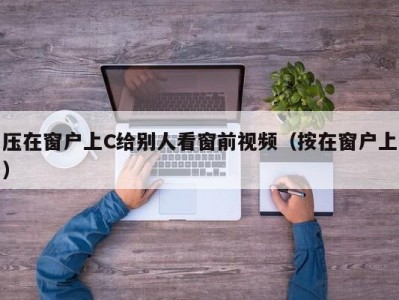 压在窗户上C给别人看窗前视频（按在窗户上）