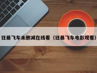 狂暴飞车未删减在线看（狂暴飞车电影观看）