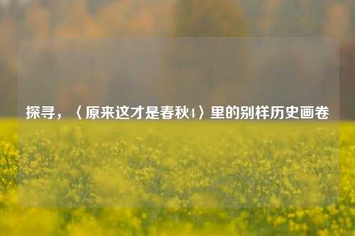 探寻，〈原来这才是春秋4〉里的别样历史画卷
