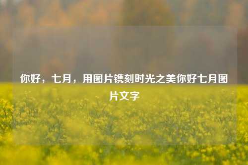 你好，七月，用图片镌刻时光之美你好七月图片文字