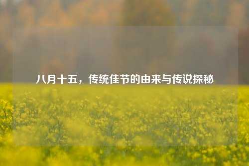 八月十五，传统佳节的由来与传说探秘