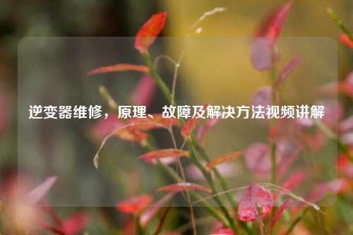 逆变器维修,原理、故障及解决方法视频讲解