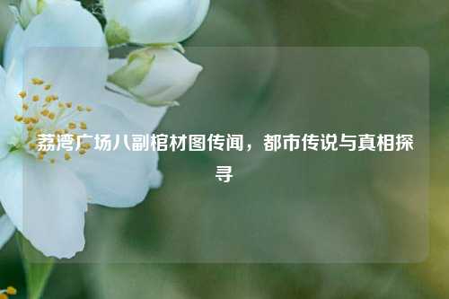荔湾广场八副棺材图传闻，都市传说与真相探寻