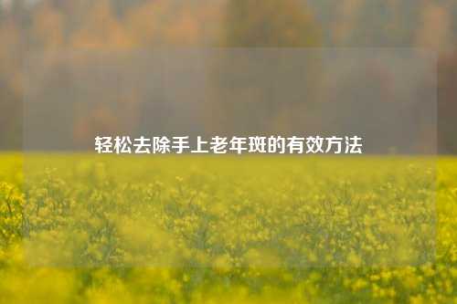 轻松去除手上老年斑的有效方法