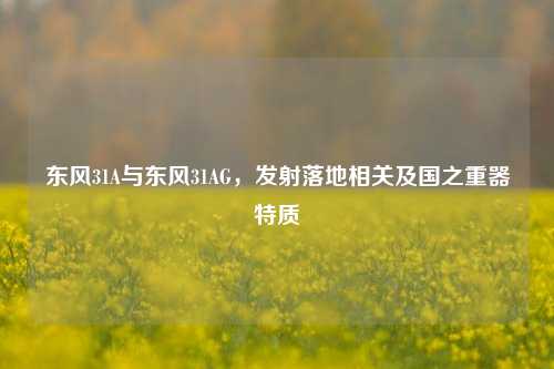 东风31A与东风31AG,发射落地相关及国之重器特质