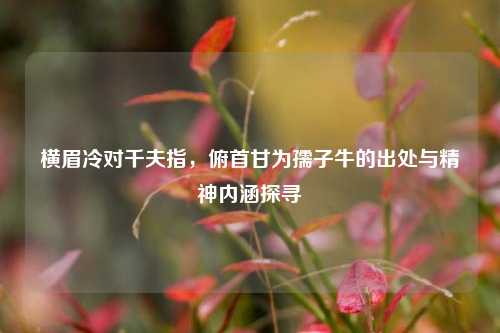 横眉冷对千夫指，俯首甘为孺子牛的出处与精神内涵探寻