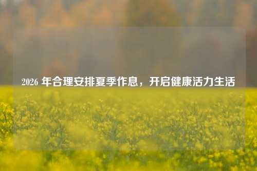 2026 年合理安排夏季作息，开启健康活力生活