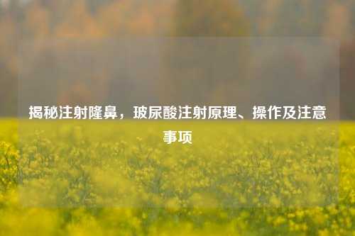 揭秘注射隆鼻，玻尿酸注射原理、操作及注意事项