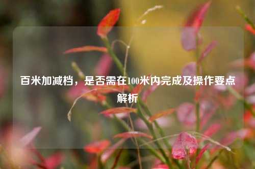 百米加减档,是否需在100米内完成及操作要点解析