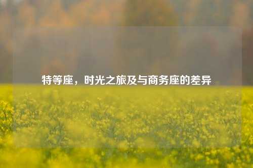 特等座，时光之旅及与商务座的差异