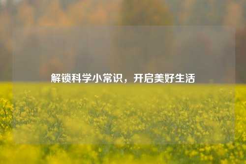 解锁科学小常识,开启美好生活