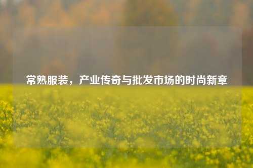 常熟服装,产业传奇与批发市场的时尚新章