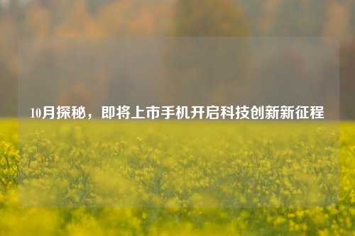 10月探秘,即将上市手机开启科技创新新征程