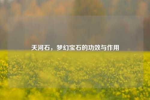 天河石，梦幻宝石的功效与作用
