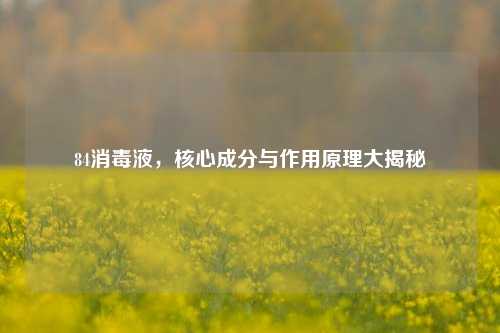 84消毒液，核心成分与作用原理大揭秘