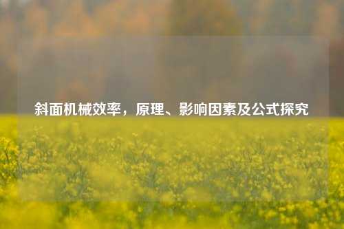 斜面机械效率,原理、影响因素及公式探究