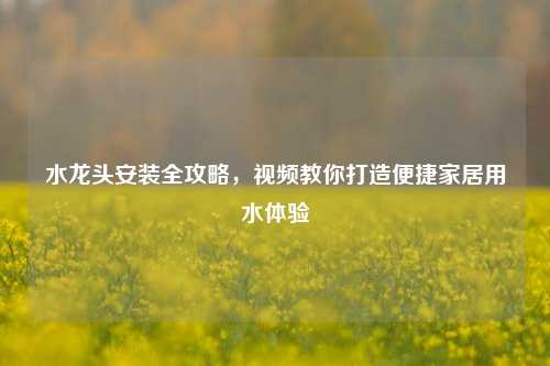 水龙头安装全攻略,视频教你打造便捷家居用水体验